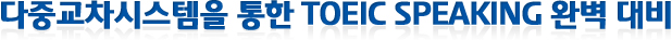 다중교차시스템을 통한 TOEIC SPEAKING 완벽 대비