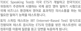 TOEIC Speaking Test는 미국 ETS가 개발하고 한국TOEIC위원회가 주관하며 시행하는 국제 공인 영어 말하기 시험으로 국제 비즈니스 환경에서 영어로 효과적인 의사소통을 하는 데 필요한 말하기 능력을 테스트합니다.